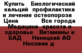 Купить : Биологический кальций -профилактика и лечение остеопороза › Цена ­ 3 090 - Все города Медицина, красота и здоровье » Витамины и БАД   . Ненецкий АО,Носовая д.